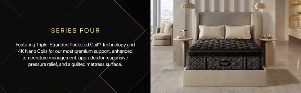 SERIES FOUR Featuring Triple-Stranded Pocketed Coil® Technology and 4K Nano Coils for our most premium support, enhanced temperature management, upgrades for responsive pressure relief, and a quilted mattress surface.