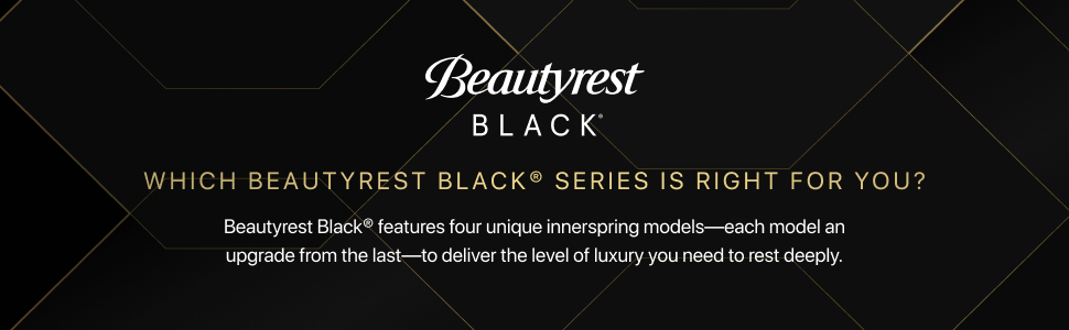 WHICH BEAUTYREST BLACK® SERIES IS RIGHT FOR YOU? Beautyrest Black® features four unique innerspring models-each model an upgrade from the last—to deliver the level of luxury you need to rest deeply.