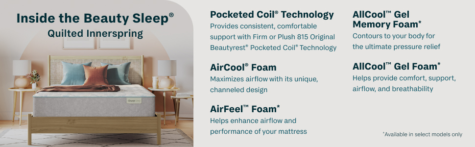 Inside the Beauty Sleep&reg; Quilted Innerspring | Pocketed Coil&reg; Technology - Provides consistent, comfortable support with Firm or Plush 815 Original Beautyrest&reg; Pocketed Coil&reg; Technology | AirCool&reg; Foam - Maximizes airflow with its unique, channeled design | AirFeel&trade; Foam* - Helps enhance airflow and performance of your mattress | AllCool&trade; Gel Memory Foam* - Contours to your body for the ultimate pressure relief | AllCool&trade; Gel Foam* - Helps provide comfort, support, airflow, and breathability  *Available in select models only