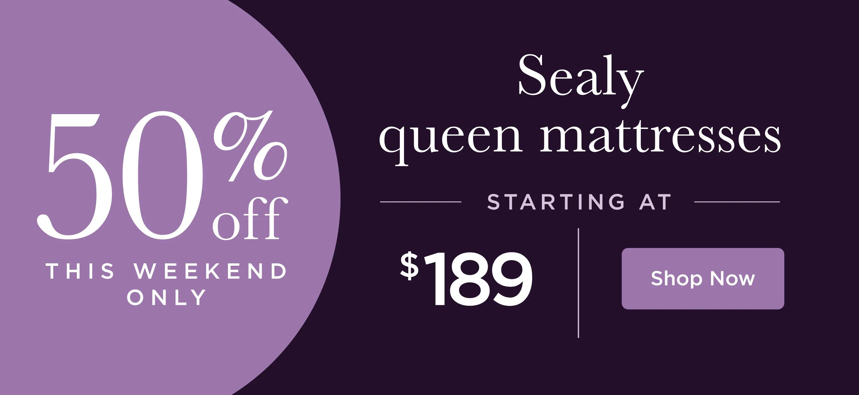50% off THIS WEEKEND ONLY - Sealy queen mattresses - starting at $189 - SHOP NOW
